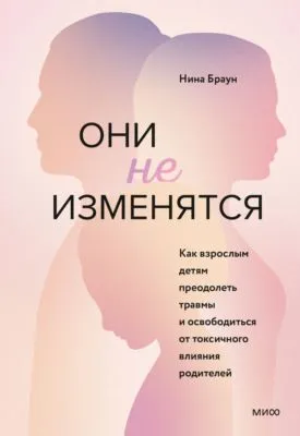 Они не изменятся. Как взрослым детям преодолеть травмы и освободиться от токсичного влияния родителей — обложка книги