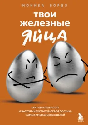 Твои железные яйца. Как решительность и настойчивость помогают достичь самых амбициозных целей — обложка книги