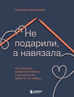 Не подарили, а навязала. Как построить бизнес и лучшую жизнь, делая то, что любишь — обложка книги