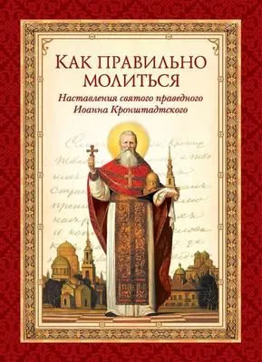 Как правильно молиться. Наставления в молитве святого праведного Иоанна Кронштадтского — обложка книги