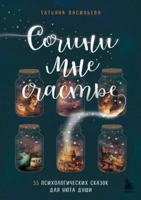 Сочини мне счастье. 55 психологических сказок для уюта души — обложка книги