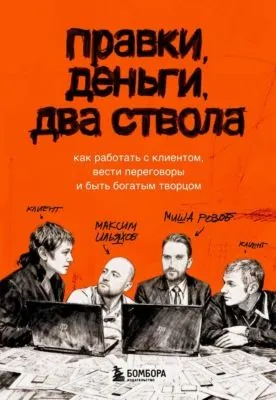 Правки, деньги, два ствола. Как работать с клиентом, вести переговоры и быть богатым творцом — обложка книги