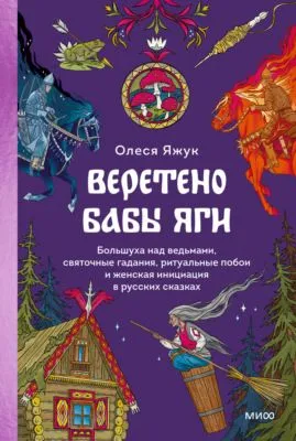 Веретено Бабы Яги. Большуха над ведьмами, святочные гадания, ритуальные побои и женская инициация в русских сказках — обложка книги