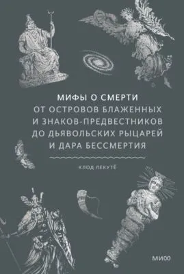 Мифы о смерти. От островов блаженных и знаков-предвестников до дьявольских рыцарей и дара бессмертия — обложка книги
