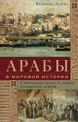 Арабы в мировой истории. С доисламских времен до распада колониальной системы — обложка книги