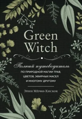 Green Witch. Полный путеводитель по природной магии трав, цветов, эфирных масел и многому другому — обложка книги
