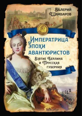 Императрица эпохи авантюристов. Взятие Берлина и Прусская губерния — обложка книги
