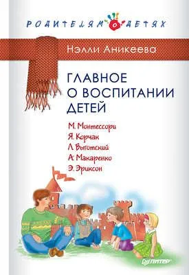 Главное о воспитании детей. М. Монтессори, Я. Корчак, Л. Выготский, А. Макаренко, Э. Эриксон — обложка книги