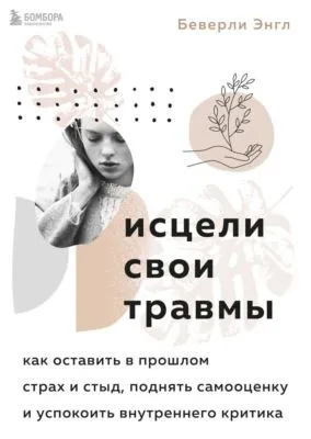 Исцели свои травмы. Как оставить в прошлом страх и стыд, поднять самооценку и успокоить внутреннего критика — обложка книги
