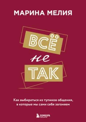 Всё не так. Как выбираться из тупиков общения, в которые мы сами себя загоняем — обложка книги