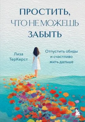 Простить, что не можешь забыть. Отпустить обиды и счастливо жить дальше — обложка книги