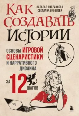 Как создавать истории. Основы игровой сценаристики и нарративного дизайна за 12 шагов — обложка книги