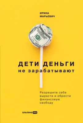 Дети деньги не зарабатывают. Разрешите себе вырасти и обрести финансовую свободу — обложка книги