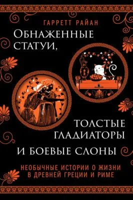 Обнаженные статуи, толстые гладиаторы и боевые слоны. Необычные истории о жизни в Древней Греции и Риме — обложка книги