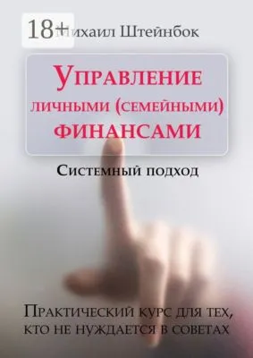 Управление личными (семейными) финансами. Системный подход. Практический курс для тех, кто не нуждается в советах — обложка книги