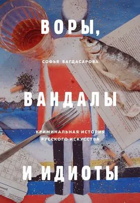 Воры, вандалы и идиоты. Криминальная история русского искусства — обложка книги