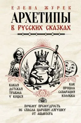 Архетипы в русских сказках. Какая детская травма у Кощея. Как прошла сепарация Колобка. Почему премудрость не спасла Царевну-лягушку от абьюзера — обложка книги