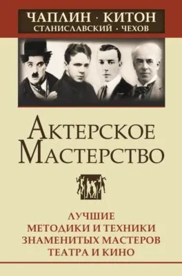 Актерское мастерство. Лучшие методики и техники знаменитых мастеров театра и кино. Чаплин, Китон, Станиславский, Чехов — обложка книги
