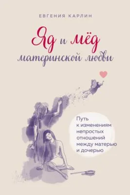 Яд и мед материнской любви. Путь к изменениям непростых отношений между матерью и дочерью — обложка книги