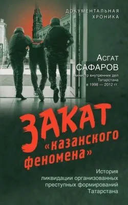 Закат «казанского феномена». История ликвидации организованных преступных формирований Татарстана — обложка книги