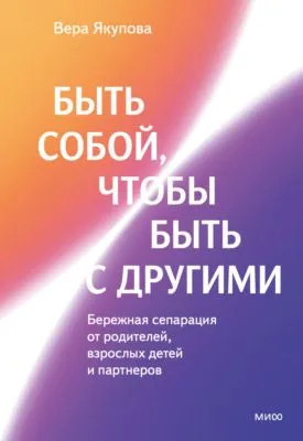 Быть собой, чтобы быть с другими: бережная сепарация от родителей, взрослых детей и партнеров — обложка книги