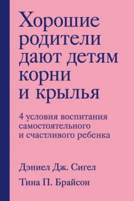 Хорошие родители дают детям корни и крылья. 4 условия воспитания самостоятельного и счастливого ребенка — обложка книги