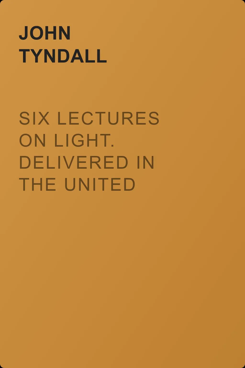 Six Lectures on Light. Delivered In The United States In 1872-1873 — обложка книги