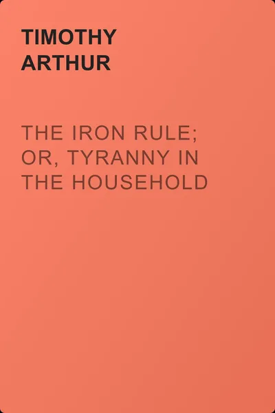 The Iron Rule; Or, Tyranny in the Household — обложка книги