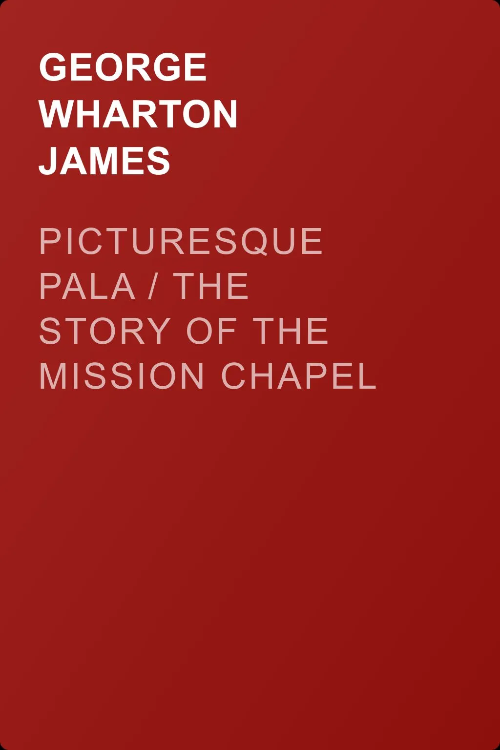 Picturesque Pala / The Story of the Mission Chapel of San Antonio de Padua Connected with Mission San Luis Rey — обложка книги