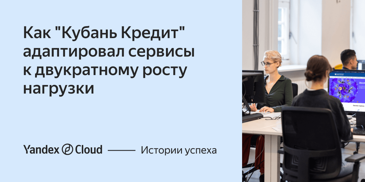 Как «Кубань Кредит» адаптировал сервисы к двукратному росту нагрузки |  Yandex Cloud - Истории успеха