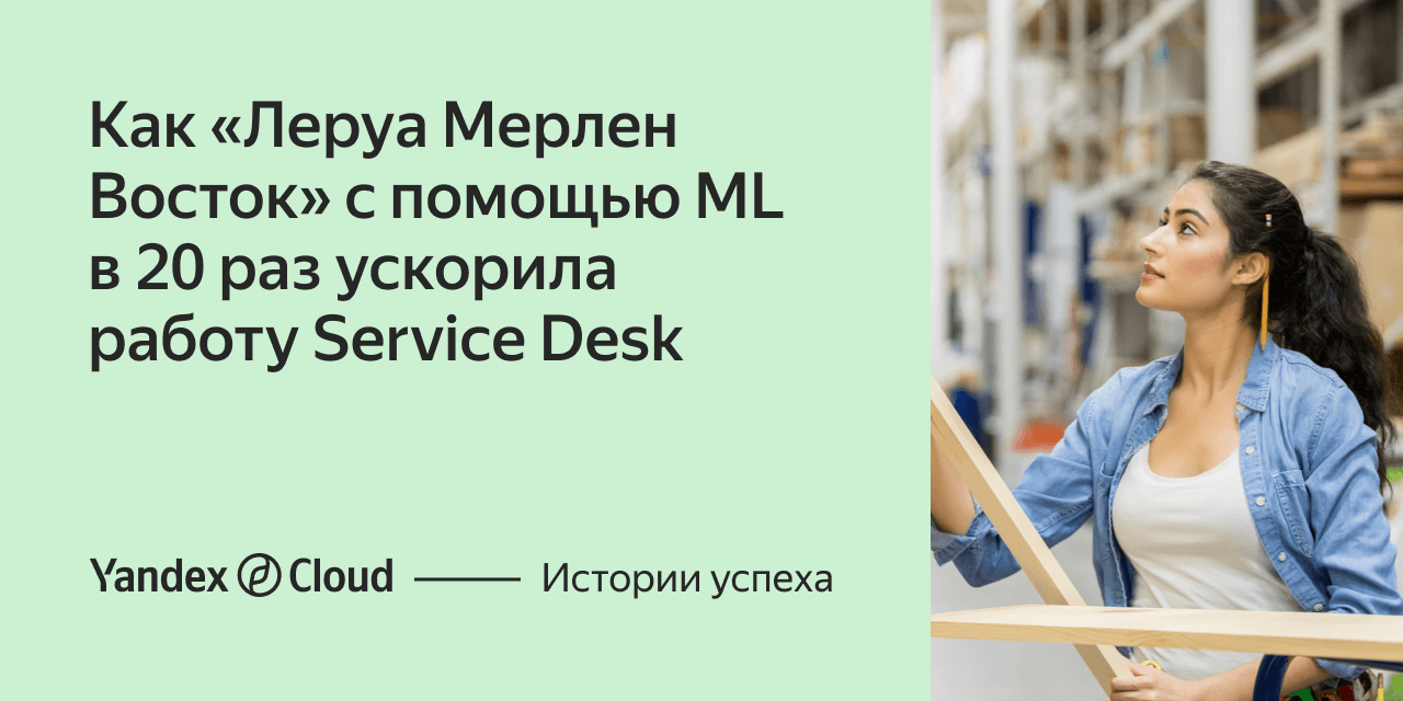 Как «Леруа Мерлен Восток» с помощью ML в 20 раз ускорила работу Service  Desk | Yandex Cloud - Истории успеха