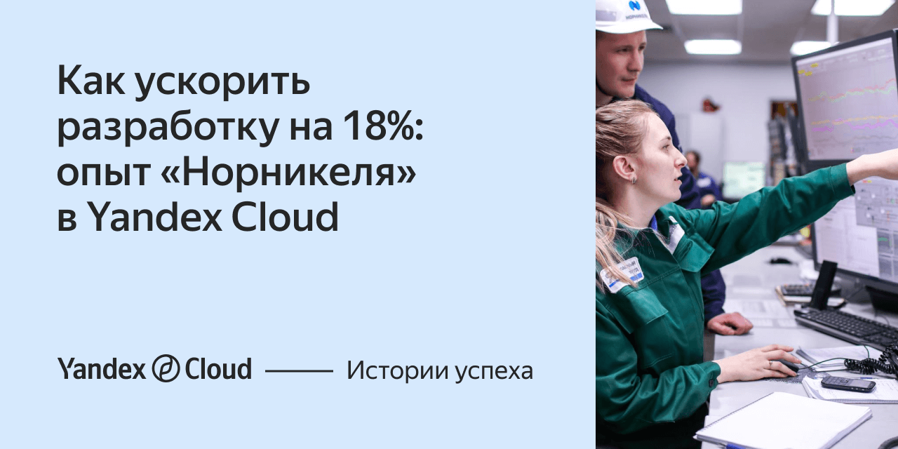 Как ускорить разработку на 18%: опыт «Норникеля» в Yandex Cloud | Yandex  Cloud - Истории успеха