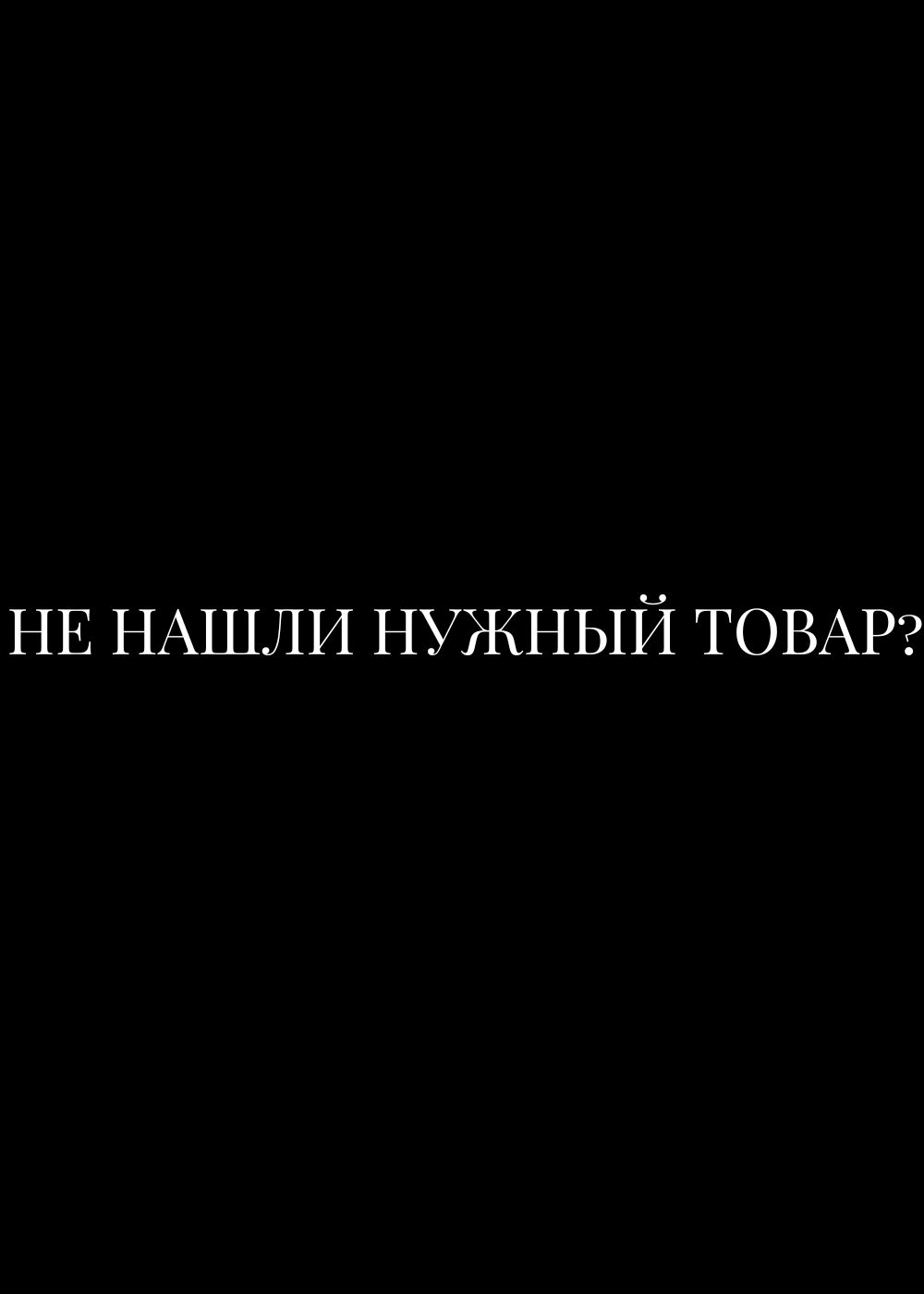 🔍 НЕ НАШЛИ НУЖНЫЙ ТОВАР?