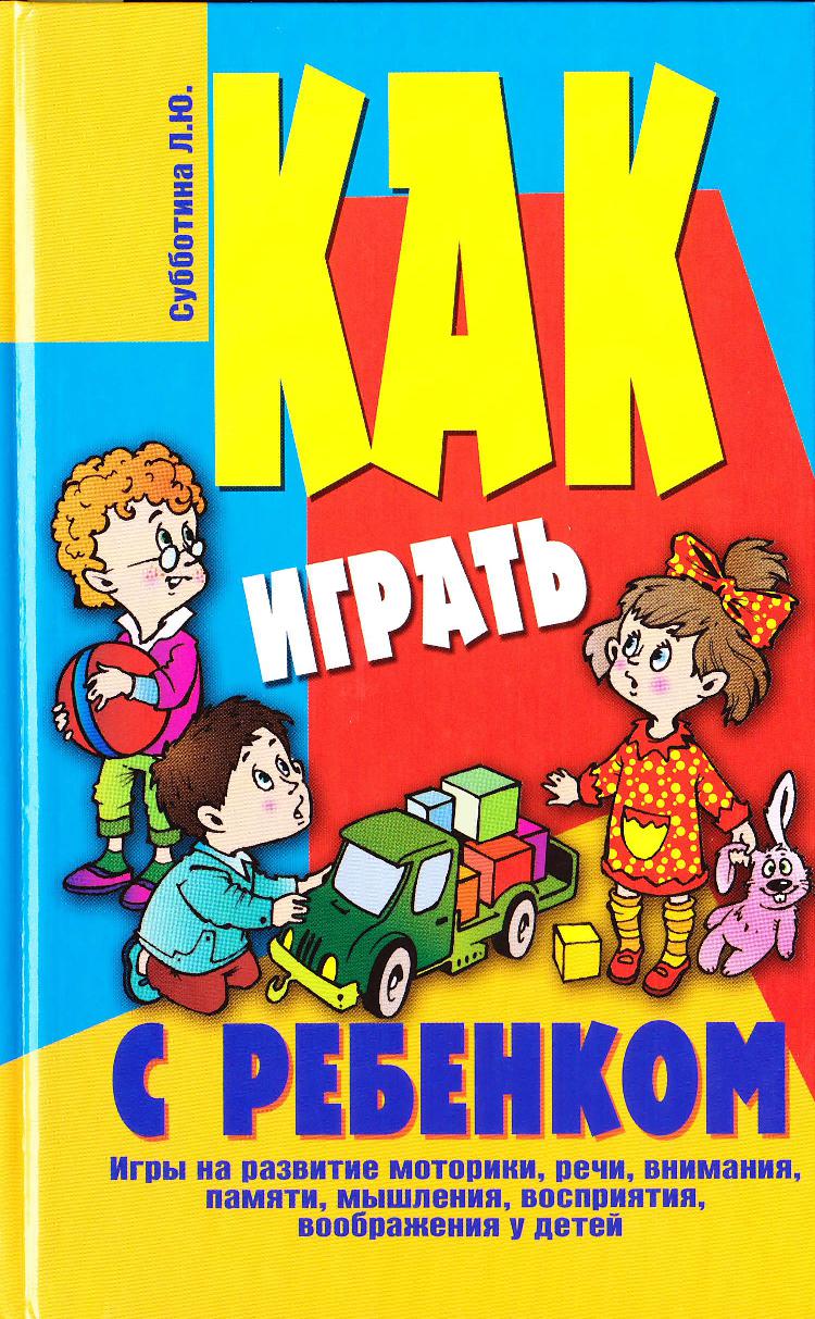 Как играть с ребёнком Игры на развитие моторики, речи, внимания, памяти, мышления, восприятия, воображения у детей