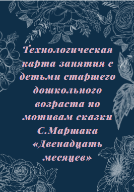 Технологическая карта занятия с детьми старшего дошкольного возраста по мотивам сказки С.Маршака «Двенадцать месяцев»