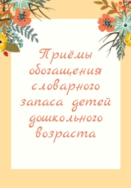 Приёмы обогащения словарного запаса детей дошкольного возраста
