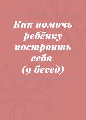 Как помочь ребёнку построить себя (9 бесед)