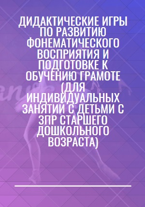 Дидактические игры по развитию фонематического восприятия и подготовке к обучению грамоте (для индивидуальных занятий с детьми с ЗПР старшего дошкольного возраста)