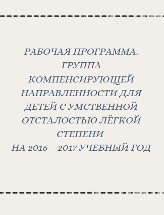 Рабочая программа. Группа компенсирующей направленности для детей с умственной отсталостью лёгкой степени на 2016 – 2017 учебный год