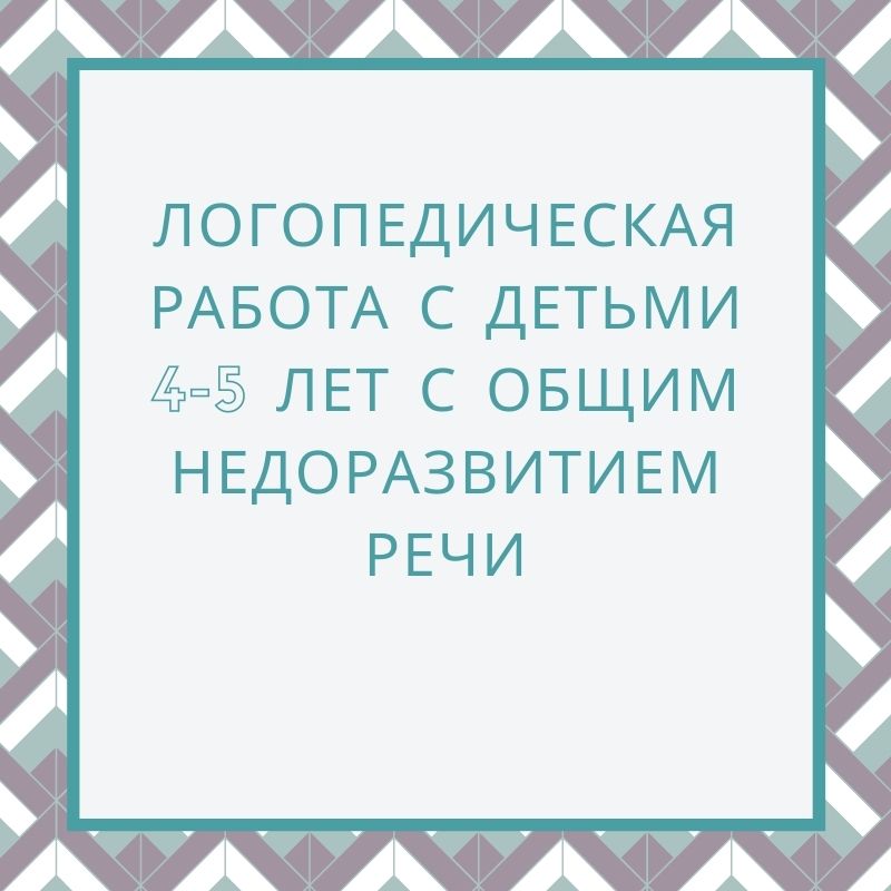 Логопедическая работа с детьми 4-5 лет с общим недоразвитием речи