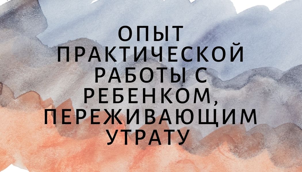 Опыт практической работы с ребенком, переживающим утрату