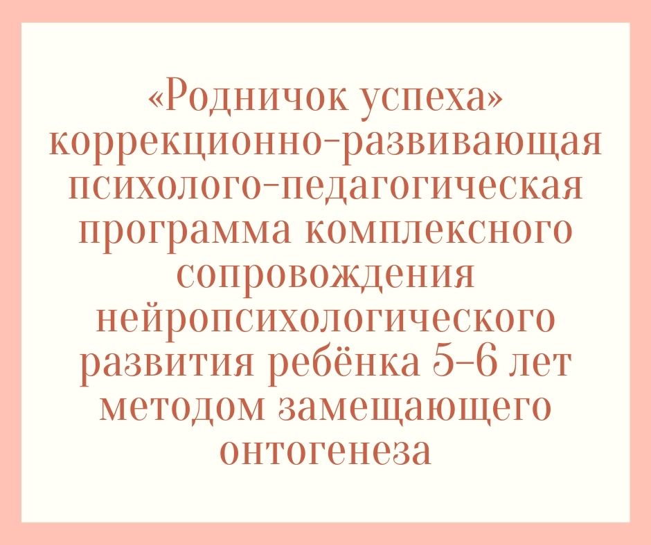 «Родничок успеха» коррекционно-развивающая психолого-педагогическая программа комплексного сопровождения нейропсихологического развития ребёнка 5–6 лет методом замещающего онтогенеза