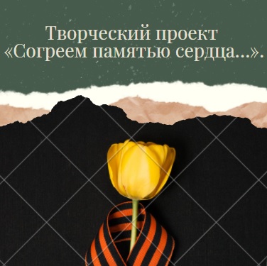 Творческий проект «Согреем памятью сердца…»