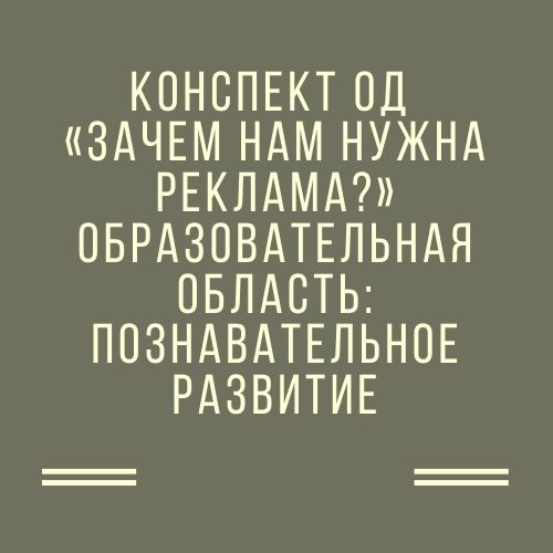 Конспект ОД «Зачем нам нужна реклама?» Образовательная область: познавательное развитие