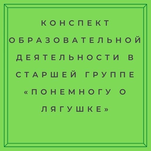 Конспект  образовательной деятельности в старшей группе  «Понемногу о лягушке»
