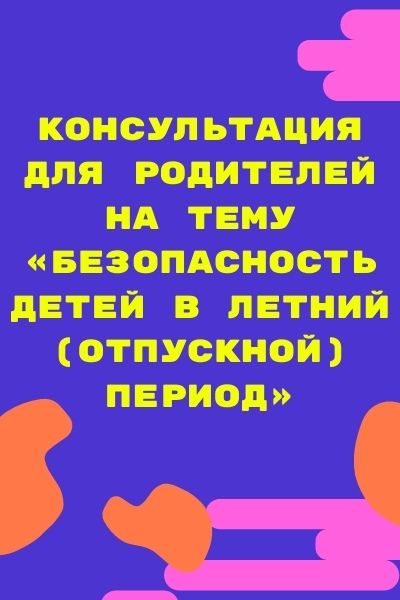 Консультация для родителей  на тему «Безопасность детей в летний (отпускной) период»