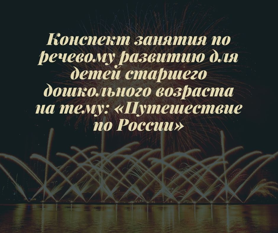 Конспект занятия по речевому развитию для детей старшего дошкольного возраста на тему: «Путешествие по России»