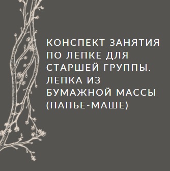 Конспект занятия по лепке для старшей группы. Лепка из бумажной массы (папье-маше)