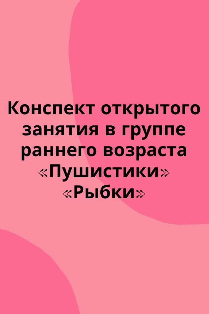 Конспект открытого занятия в группе раннего возраста «Пушистики» «Рыбки»