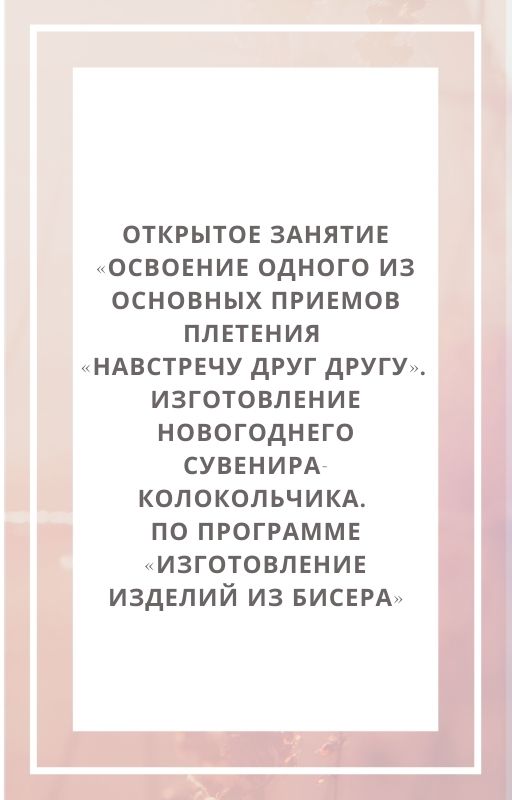 Открытое занятие «Освоение одного из основных приемов плетения «Навстречу друг другу».  Изготовление новогоднего сувенира-колокольчика. По программе «Изготовление изделий из бисера»